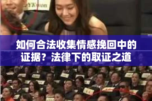 如何合法收集情感挽回中的证据？法律下的取证之道