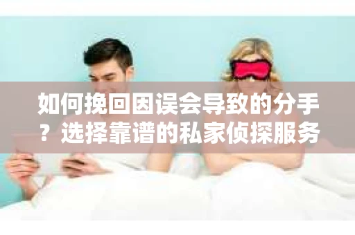 如何挽回因误会导致的分手？选择靠谱的私家侦探服务指南