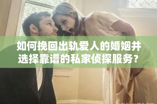 如何挽回出轨爱人的婚姻并选择靠谱的私家侦探服务？