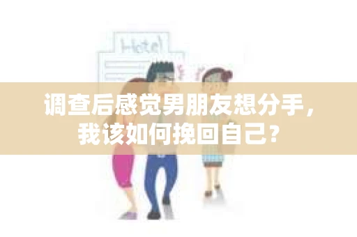 调查后感觉男朋友想分手，我该如何挽回自己？