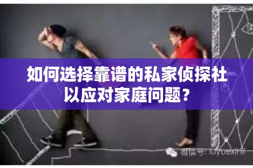 如何选择靠谱的私家侦探社以应对家庭问题？