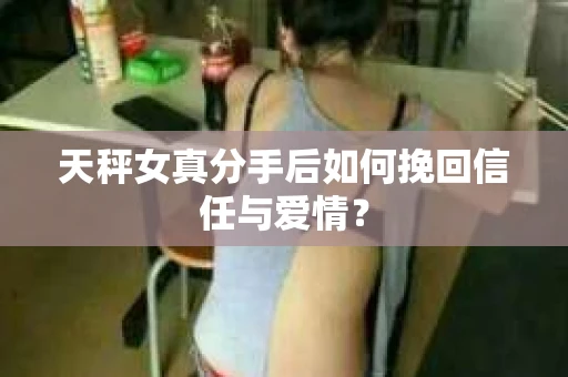 天秤女真分手后如何挽回信任与爱情? 天秤女真分手后如何挽回信任与爱情?