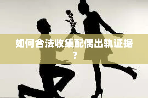 如何合法收集配偶出轨证据？