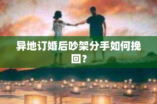 异地订婚后吵架分手如何挽回？