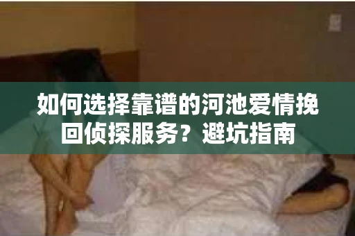 如何选择靠谱的河池爱情挽回侦探服务？避坑指南