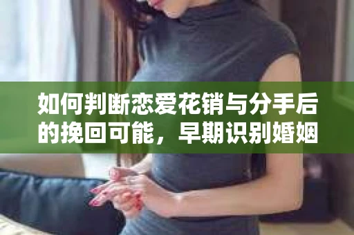 如何判断恋爱花销与分手后的挽回可能,早期识别婚姻危机的关键信号 如何判断恋爱花销与分手后的挽回可能,早期识别婚姻危机的关键信号