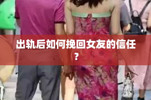 出轨后如何挽回女友的信任？
