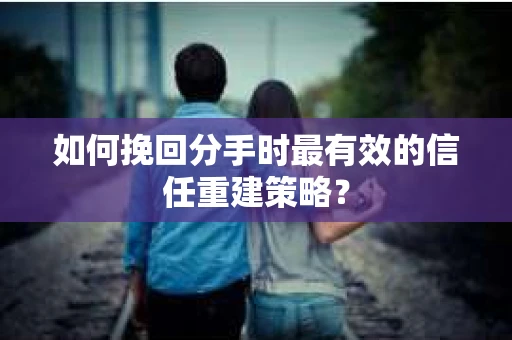 如何挽回分手时最有效的信任重建策略？