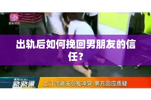 出轨后如何挽回男朋友的信任？