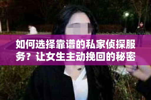 如何选择靠谱的私家侦探服务？让女生主动挽回的秘密武器怎么办？
