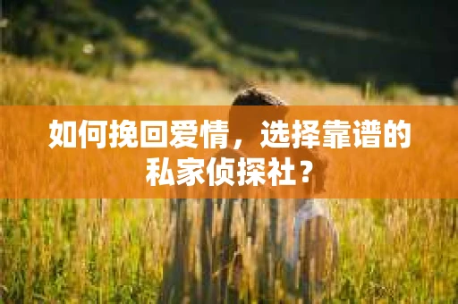 如何挽回爱情，选择靠谱的私家侦探社？