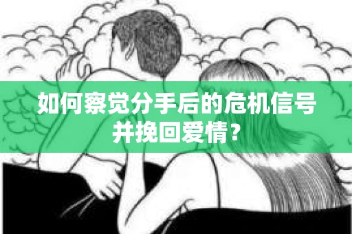 如何察觉分手后的危机信号并挽回爱情？