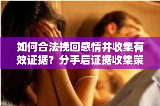 如何合法挽回感情并收集有效证据？分手后证据收集策略