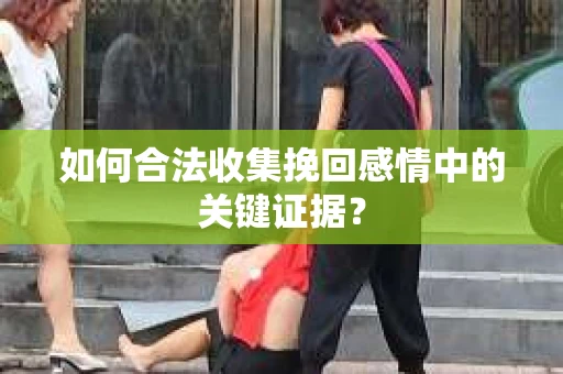 如何合法收集挽回感情中的关键证据？