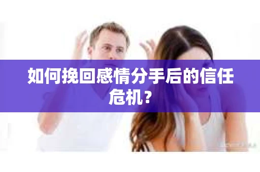 如何挽回感情分手后的信任危机？