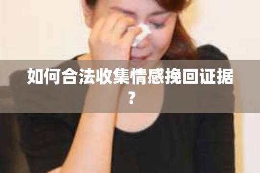 如何合法收集情感挽回证据？