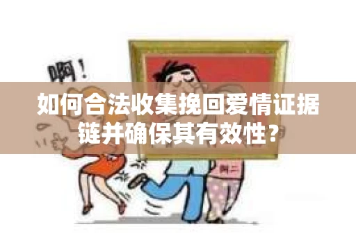 如何合法收集挽回爱情证据链并确保其有效性？
