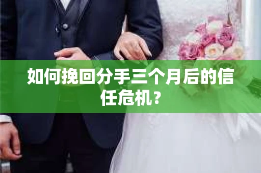 如何挽回分手三个月后的信任危机？