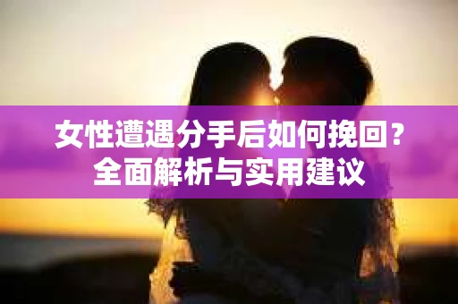 女性遭遇分手后如何挽回？全面解析与实用建议