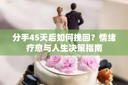 分手45天后如何挽回？情绪疗愈与人生决策指南