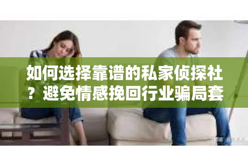 如何选择靠谱的私家侦探社？避免情感挽回行业骗局套路的实用指南