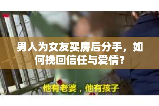 男人为女友买房后分手，如何挽回信任与爱情？