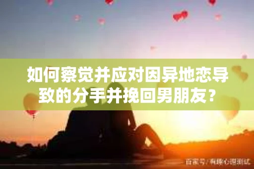 如何察觉并应对因异地恋导致的分手并挽回男朋友？