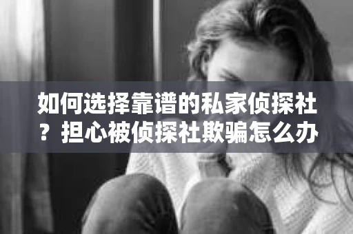 如何选择靠谱的私家侦探社？担心被侦探社欺骗怎么办？