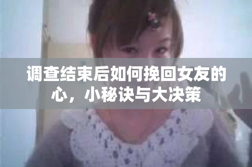 调查结束后如何挽回女友的心，小秘诀与大决策