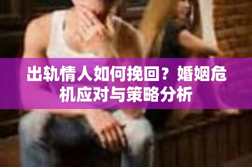 出轨情人如何挽回？婚姻危机应对与策略分析