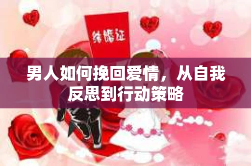 男人如何挽回爱情，从自我反思到行动策略