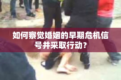 如何察觉婚姻的早期危机信号并采取行动? 如何察觉婚姻的早期危机信号并采取行动?
