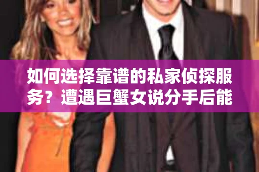 如何选择靠谱的私家侦探服务？遭遇巨蟹女说分手后能否挽回，侦探社能帮到你吗？
