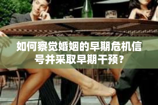如何察觉婚姻的早期危机信号并采取早期干预？