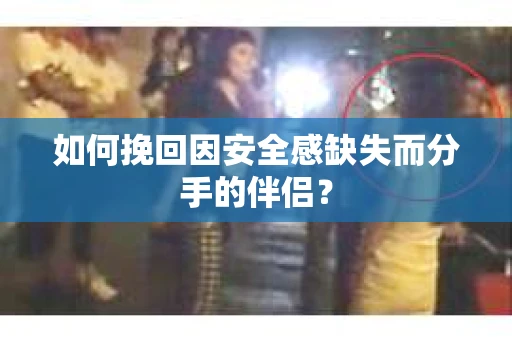 如何挽回因安全感缺失而分手的伴侣？