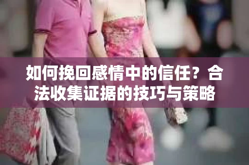 如何挽回感情中的信任？合法收集证据的技巧与策略