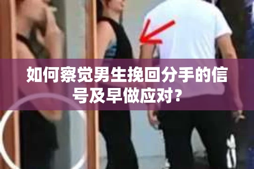 如何察觉男生挽回分手的信号及早做应对？