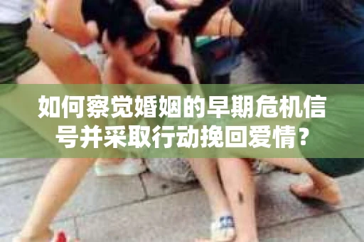 如何察觉婚姻的早期危机信号并采取行动挽回爱情？