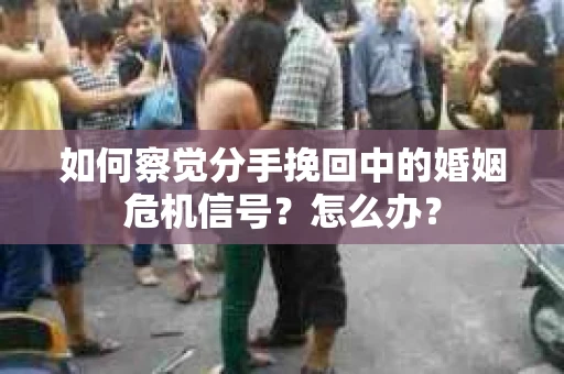 如何察觉分手挽回中的婚姻危机信号？怎么办？