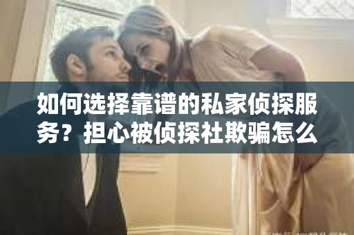 如何选择靠谱的私家侦探服务?担心被侦探社欺骗怎么办? 如何选择靠谱的私家侦探服务?担心被侦探社欺骗怎么办?