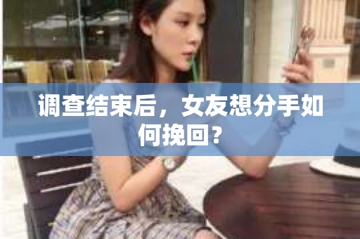 调查结束后，女友想分手如何挽回？