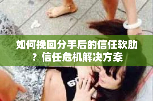 如何挽回分手后的信任软肋？信任危机解决方案