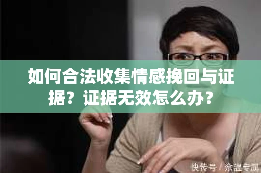 如何合法收集情感挽回与证据？证据无效怎么办？