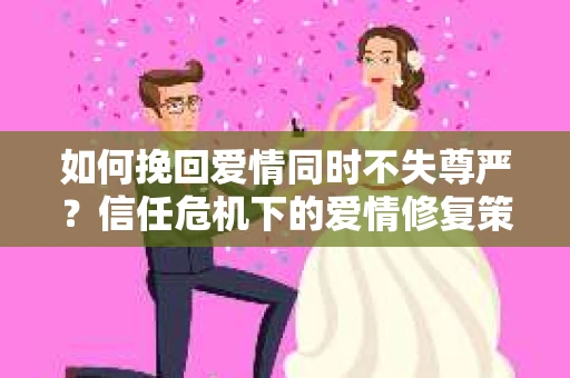 如何挽回爱情同时不失尊严？信任危机下的爱情修复策略