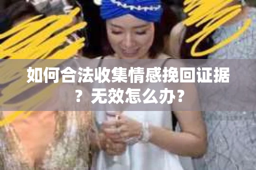 如何合法收集情感挽回证据？无效怎么办？