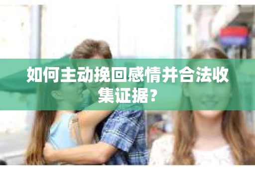如何主动挽回感情并合法收集证据？
