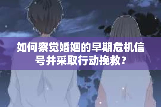 如何察觉婚姻的早期危机信号并采取行动挽救？