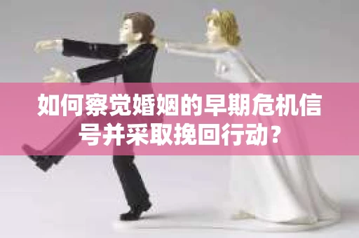 如何察觉婚姻的早期危机信号并采取挽回行动？
