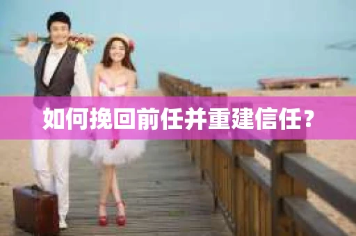 如何挽回前任并重建信任？