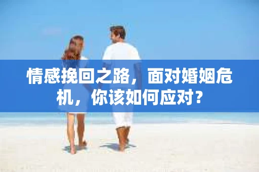 情感挽回之路，面对婚姻危机，你该如何应对？